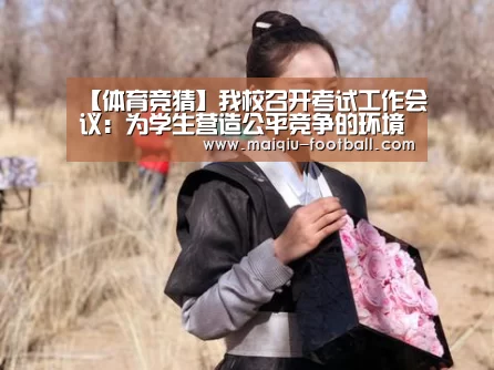 【体育竞猜】我校召开考试工作会议:为学生营造公平竞争的环境(图2) 体育竞猜